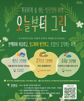 푸릇하게 숨 쉬는 열린정원 여행
오늘부터 그린
누구에게나 있는 마음속 초록의 계절을 만나보세요.
산책하며 사유하고, 탐구하며 발견하고, 오감으로 감각하는 여행
빛으로 그린정원 식물탐구와 청사진 워크숍 이야기정원 야생화정원
감각으로 그린정원 허브 원예테라피 정원워케이션센터
소리로 그린정원 자연의 소리를 따라 걷기 개울길광장
참가자 전원, 정원여행의 필수품인 천연 버물리 증정
프로그램 종료 후, 국가정원 마감시간20:00까지 자유롭게 관람 가능
운영안내
일시 총 4회 회차당 15명 이내 5.31.토, 6.1.(일), 6.6.(금), 6.7.(토) 14:00~18:00
대상 정원을 특별하게 경험하고 싶은 누구나
비용 1인 20000원 포함사항 입장료, 체험료, 전용차량, 해설 등. 기타 개별 지출비용 불포함
신청방법 신청서 작성 및 제출(네이버폼)